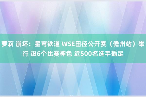 萝莉 崩坏：星穹铁道 WSE田径公开赛（儋州站）举行 设6个比赛神色 近500名选手插足