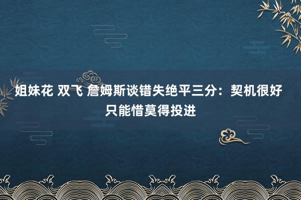 姐妹花 双飞 詹姆斯谈错失绝平三分：契机很好 只能惜莫得投进