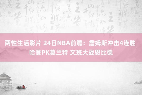 两性生活影片 24日NBA前瞻：詹姆斯冲击4连胜 哈登PK莫兰特 文班大战恩比德