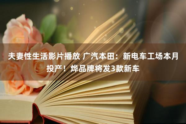 夫妻性生活影片播放 广汽本田：新电车工场本月投产！烨品牌将发3款新车