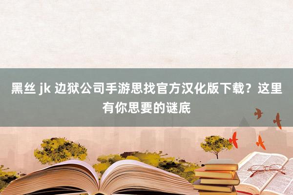 黑丝 jk 边狱公司手游思找官方汉化版下载？这里有你思要的谜底