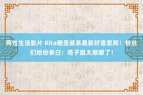两性生活影片 Rita晒圣诞系最新好意思照！粉丝们纷纷表白：塔子姐太顺眼了！