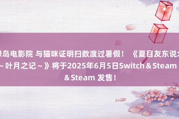 绿岛电影院 与猫咪证明扫数渡过暑假！ 《夏目友东说念主帐～叶月之记～》将于2025年6月5日Switch＆Steam 发售！
