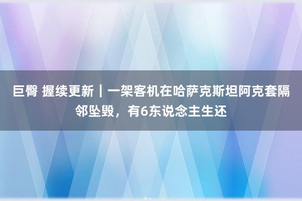 巨臀 握续更新｜一架客机在哈萨克斯坦阿克套隔邻坠毁，有6东说念主生还