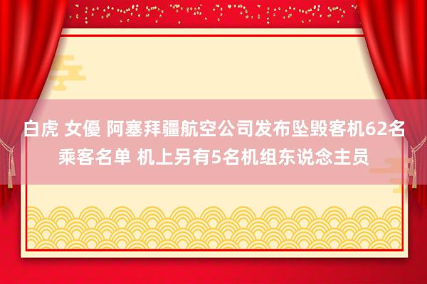 白虎 女優 阿塞拜疆航空公司发布坠毁客机62名乘客名单 机上另有5名机组东说念主员