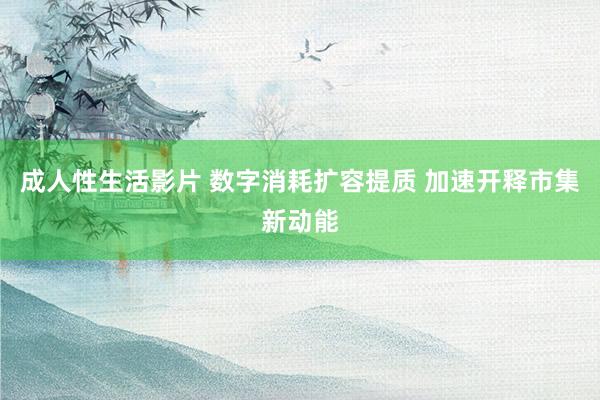 成人性生活影片 数字消耗扩容提质 加速开释市集新动能