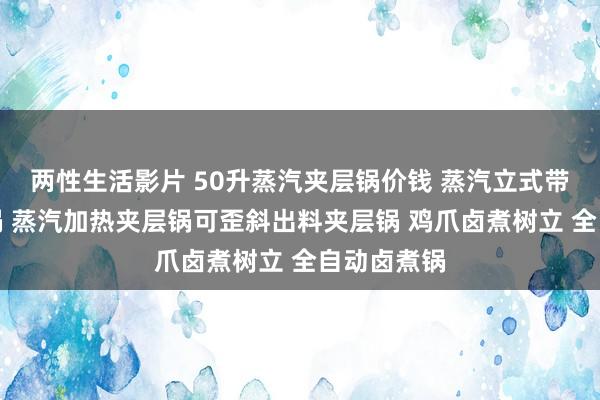 两性生活影片 50升蒸汽夹层锅价钱 蒸汽立式带搅动夹层锅 蒸汽加热夹层锅可歪斜出料夹层锅 鸡爪卤煮树立 全自动卤煮锅