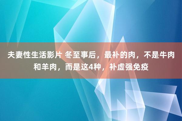 夫妻性生活影片 冬至事后，最补的肉，不是牛肉和羊肉，而是这4种，补虚强免疫