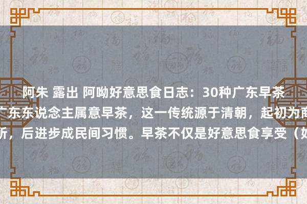 阿朱 露出 阿呦好意思食日志：30种广东早茶点心！你最爱吃哪种？广东东说念主属意早茶，这一传统源于清朝，起初为商东说念主洽谈业务之所，后进步成民间习惯。早茶不仅是好意思食享受（如虾饺、烧卖等），更是玩忽平台，促进家庭集中和一又友...