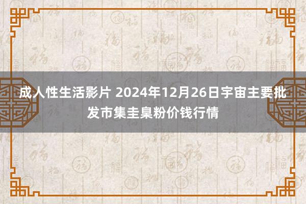 成人性生活影片 2024年12月26日宇宙主要批发市集圭臬粉价钱行情