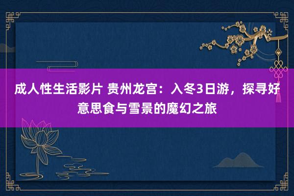 成人性生活影片 贵州龙宫：入冬3日游，探寻好意思食与雪景的魔幻之旅
