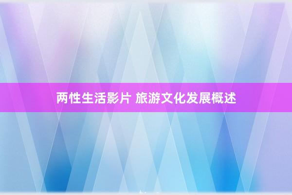 两性生活影片 旅游文化发展概述