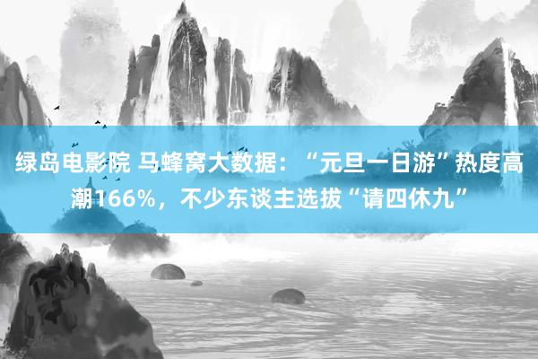 绿岛电影院 马蜂窝大数据：“元旦一日游”热度高潮166%，不少东谈主选拔“请四休九”