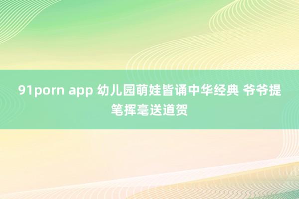 91porn app 幼儿园萌娃皆诵中华经典 爷爷提笔挥毫送道贺