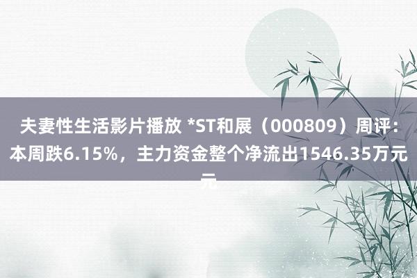 夫妻性生活影片播放 *ST和展（000809）周评：本周跌6.15%，主力资金整个净流出1546.35万元
