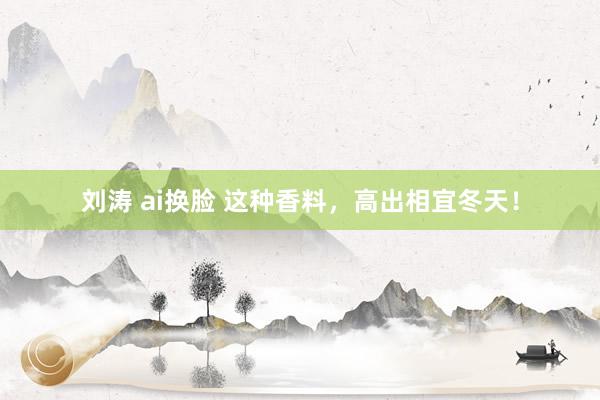 刘涛 ai换脸 这种香料，高出相宜冬天！