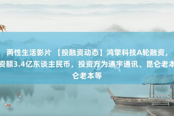 两性生活影片 【投融资动态】鸿擎科技A轮融资，融资额3.4亿东谈主民币，投资方为通宇通讯、昆仑老本等