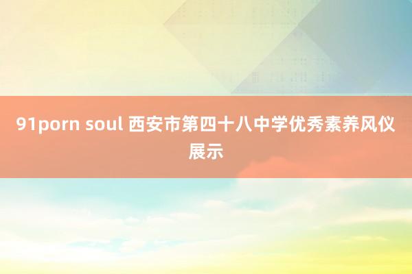 91porn soul 西安市第四十八中学优秀素养风仪展示