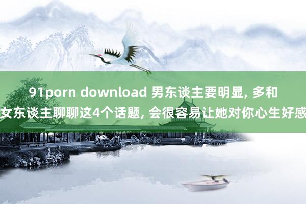 91porn download 男东谈主要明显， 多和女东谈主聊聊这4个话题， 会很容易让她对你心生好感