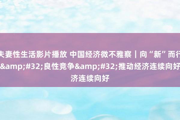 夫妻性生活影片播放 中国经济微不雅察｜向“新”而行&#32;良性竞争&#32;推动经济连续向好