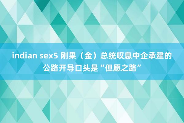 indian sex5 刚果（金）总统叹息中企承建的公路开导口头是“但愿之路”