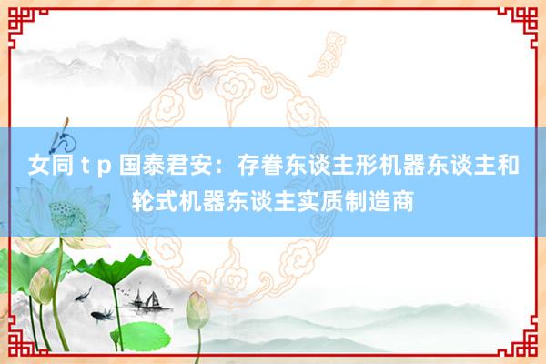 女同 t p 国泰君安：存眷东谈主形机器东谈主和轮式机器东谈主实质制造商