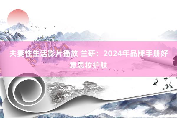 夫妻性生活影片播放 兰研：2024年品牌手册好意思妆护肤