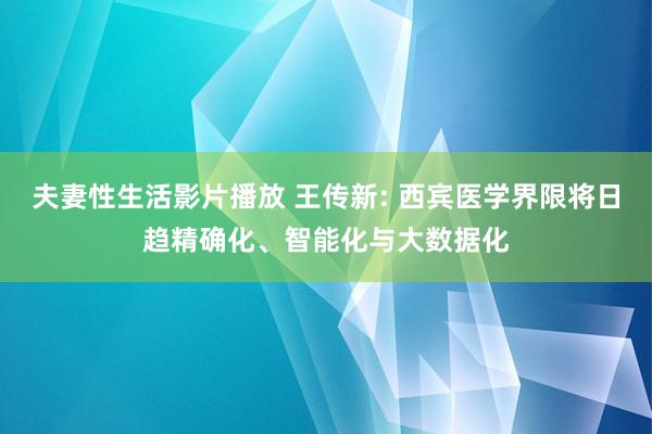 夫妻性生活影片播放 王传新: 西宾医学界限将日趋精确化、智能化与大数据化