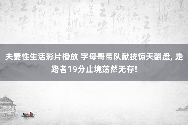夫妻性生活影片播放 字母哥带队献技惊天翻盘， 走路者19分止境荡然无存!