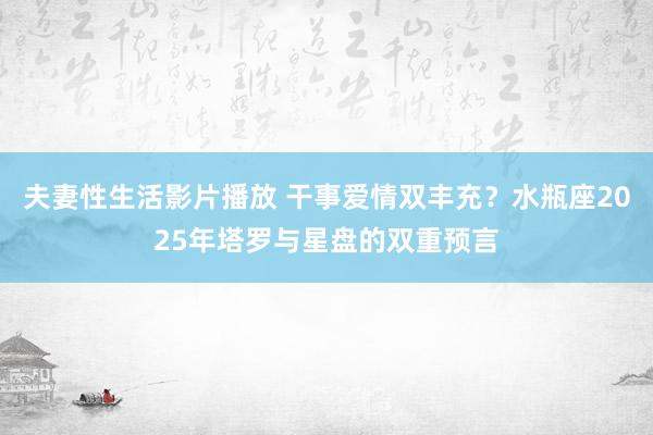 夫妻性生活影片播放 干事爱情双丰充？水瓶座2025年塔罗与星盘的双重预言