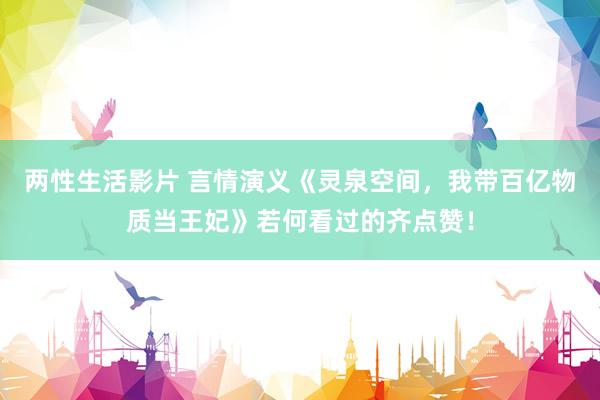 两性生活影片 言情演义《灵泉空间，我带百亿物质当王妃》若何看过的齐点赞！