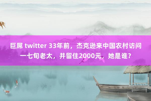 巨屌 twitter 33年前，杰克逊来中国农村访问一七旬老太，并留住2000元，她是谁？