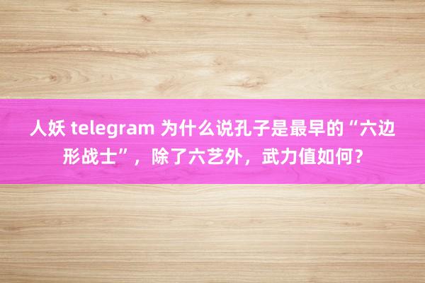 人妖 telegram 为什么说孔子是最早的“六边形战士”，除了六艺外，武力值如何？