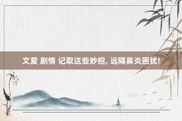 文爱 剧情 记取这些妙招， 远隔鼻炎困扰!