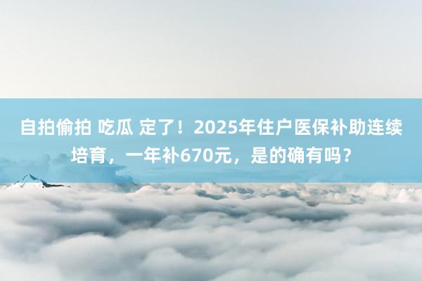 自拍偷拍 吃瓜 定了！2025年住户医保补助连续培育，一年补670元，是的确有吗？
