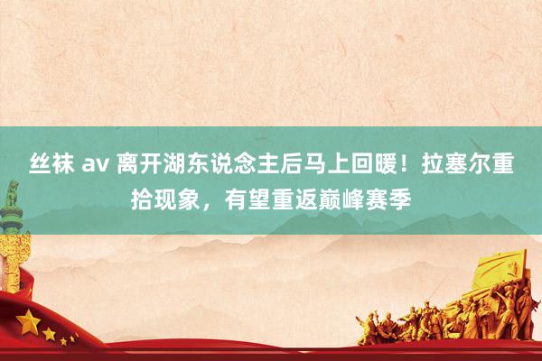 丝袜 av 离开湖东说念主后马上回暖！拉塞尔重拾现象，有望重返巅峰赛季