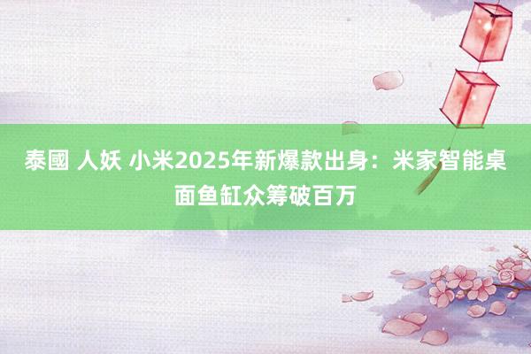 泰國 人妖 小米2025年新爆款出身：米家智能桌面鱼缸众筹破百万