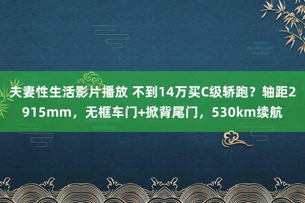 夫妻性生活影片播放 不到14万买C级轿跑？轴距2915mm，无框车门+掀背尾门，530km续航