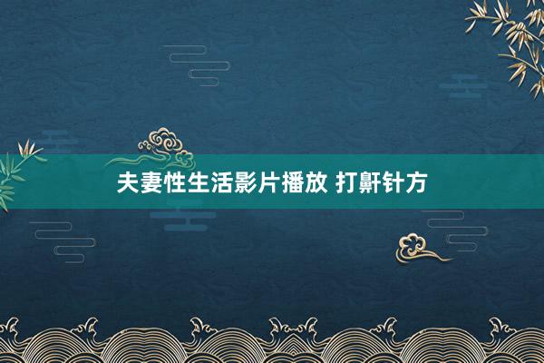 夫妻性生活影片播放 打鼾针方