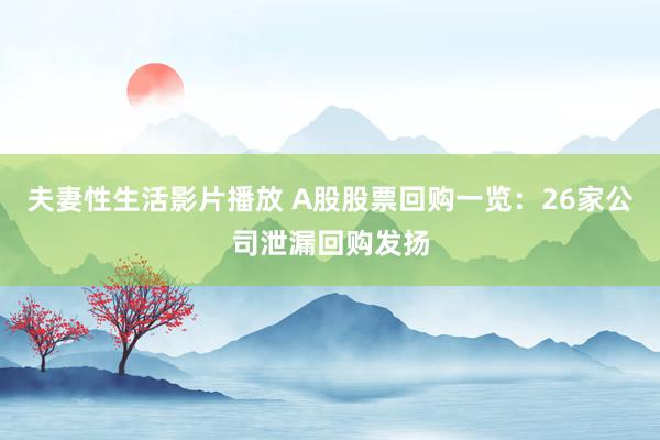 夫妻性生活影片播放 A股股票回购一览：26家公司泄漏回购发扬