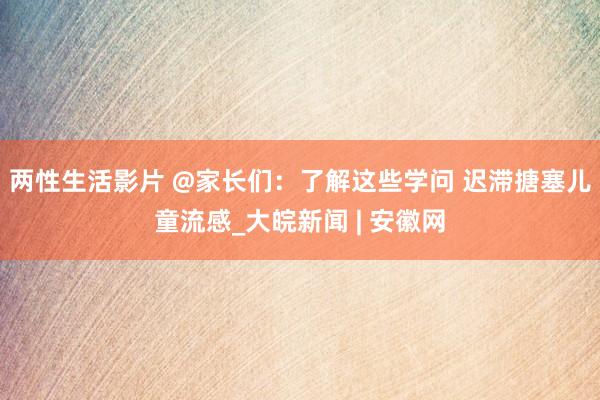 两性生活影片 @家长们：了解这些学问 迟滞搪塞儿童流感_大皖新闻 | 安徽网