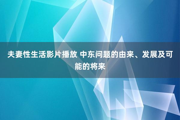 夫妻性生活影片播放 中东问题的由来、发展及可能的将来