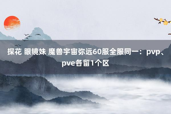 探花 眼镜妹 魔兽宇宙弥远60服全服同一：pvp、pve各留1个区