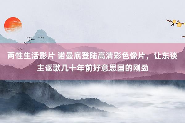 两性生活影片 诺曼底登陆高清彩色像片，让东谈主讴歌几十年前好意思国的刚劲