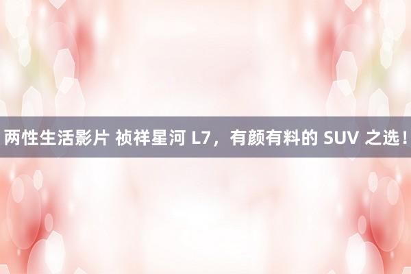 两性生活影片 祯祥星河 L7，有颜有料的 SUV 之选！