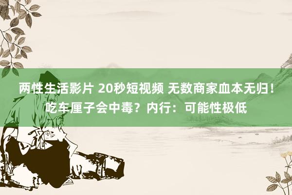 两性生活影片 20秒短视频 无数商家血本无归！吃车厘子会中毒？内行：可能性极低