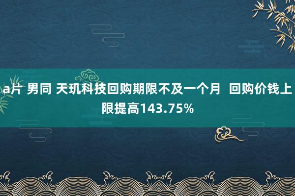 a片 男同 天玑科技回购期限不及一个月  回购价钱上限提高143.75%