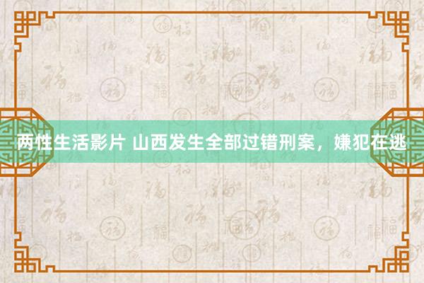 两性生活影片 山西发生全部过错刑案，嫌犯在逃