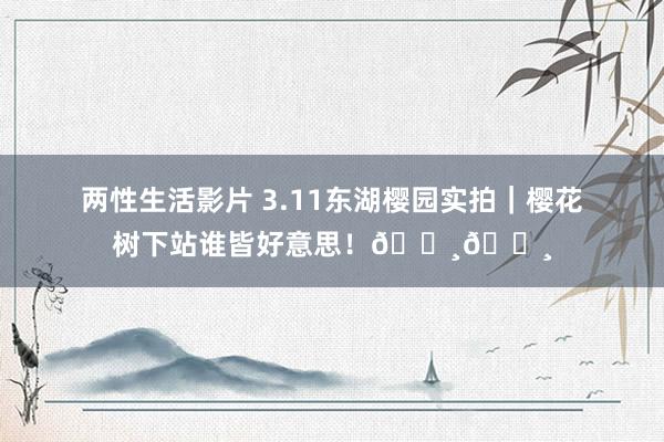两性生活影片 3.11东湖樱园实拍｜樱花树下站谁皆好意思！🌸🌸