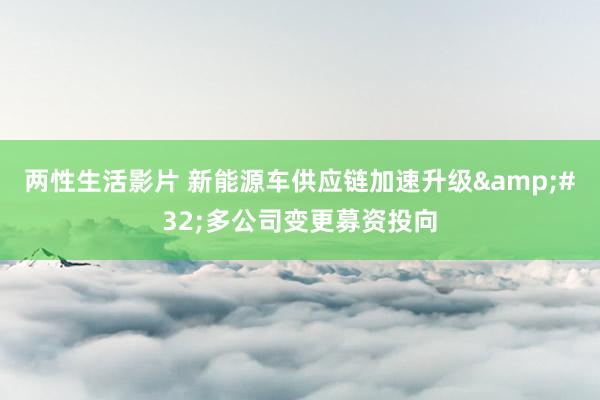 两性生活影片 新能源车供应链加速升级&#32;多公司变更募资投向